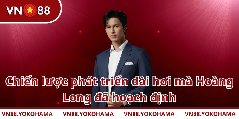 Chiến lược phát triển dài hơi mà Hoàng Long đã hoạch định