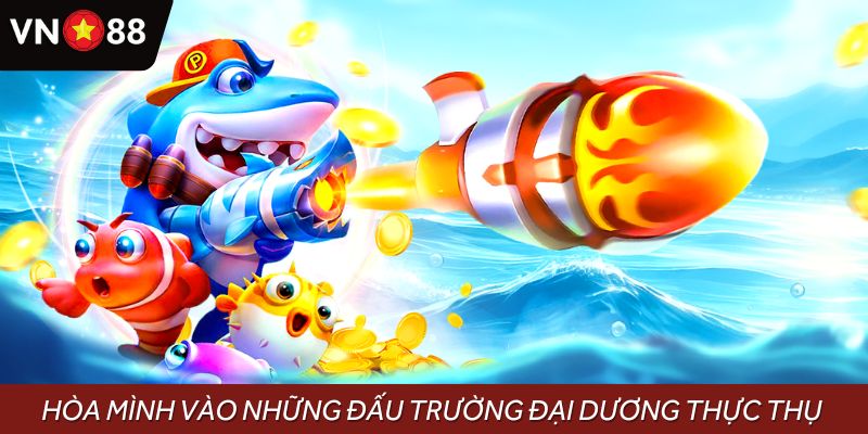 Hòa mình vào những đấu trường đại dương thực thụ, săn thưởng không giới hạn